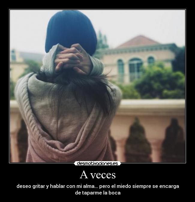 A veces - deseo gritar y hablar con mi alma... pero el miedo siempre se encarga
de taparme la boca
