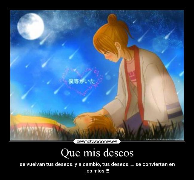 Que mis deseos - se vuelvan tus deseos. y a cambio, tus deseos..... se conviertan en los míos!!!!