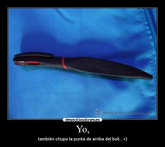 Yo, - también chupo la punta de arriba del boli... =)