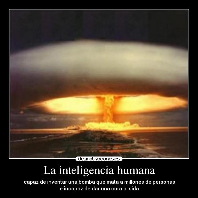La inteligencia humana - capaz de inventar una bomba que mata a millones de personas
e incapaz de dar una cura al sida