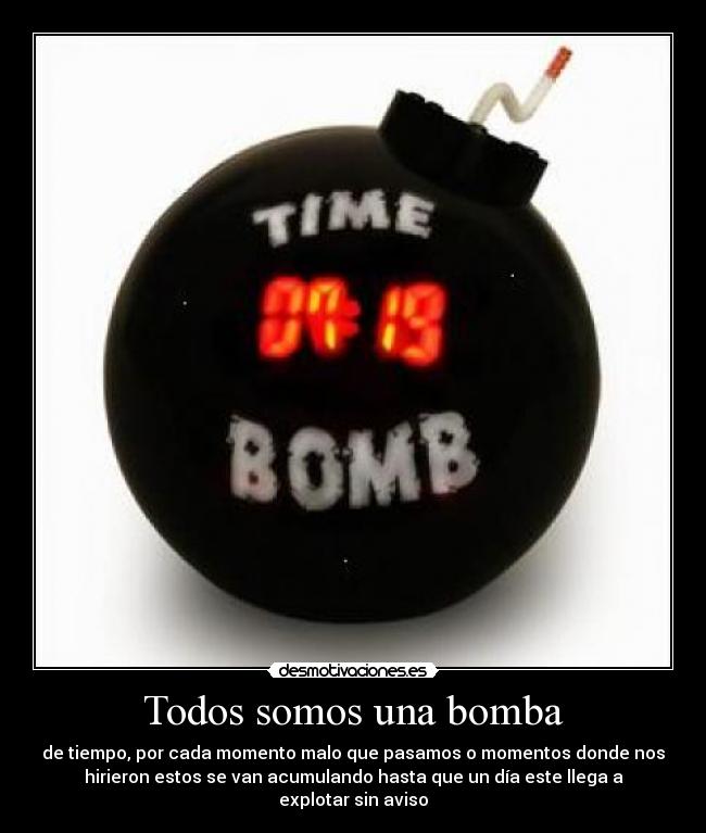 Todos somos una bomba - de tiempo, por cada momento malo que pasamos o momentos donde nos
hirieron estos se van acumulando hasta que un día este llega a
explotar sin aviso