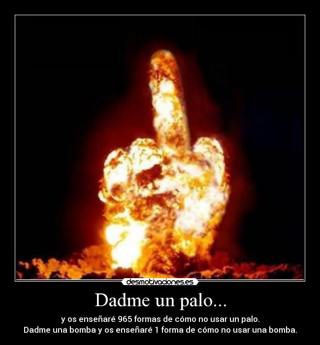 Dadme un palo... - y os enseñaré 965 formas de cómo no usar un palo.
Dadme una bomba y os enseñaré 1 forma de cómo no usar una bomba.