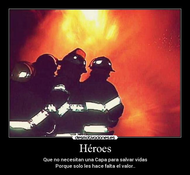 Héroes - Que no necesitan una Capa para salvar vidas
Porque solo les hace falta el valor..