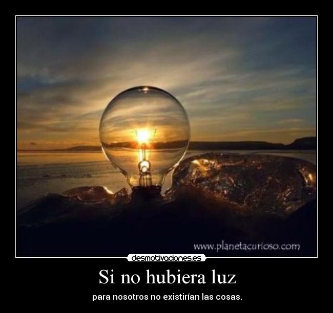 Si no hubiera luz - para nosotros no existirían las cosas.