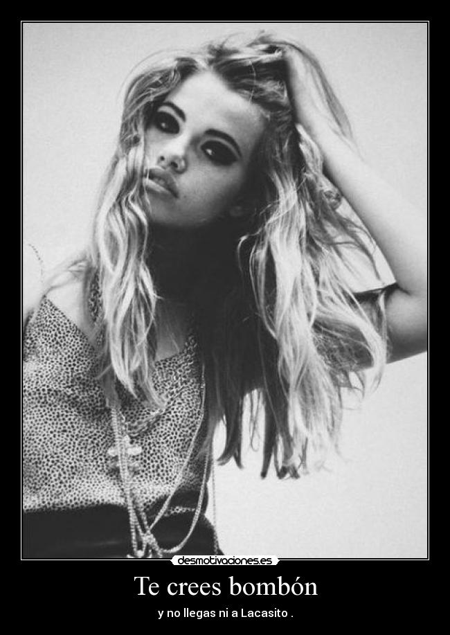 Te crees bombón - y no llegas ni a Lacasito .