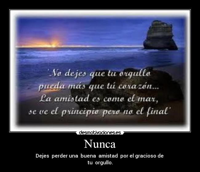 Nunca - Dejes  perder una  buena  amistad  por el gracioso de 
tu  orgullo.