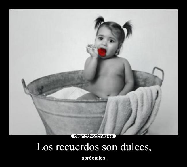 Los recuerdos son dulces, - aprécialos.