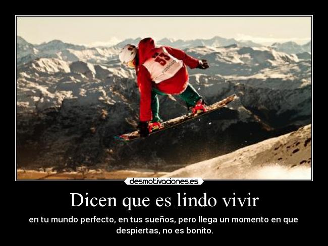 Dicen que es lindo vivir - en tu mundo perfecto, en tus sueños, pero llega un momento en que
despiertas, no es bonito.