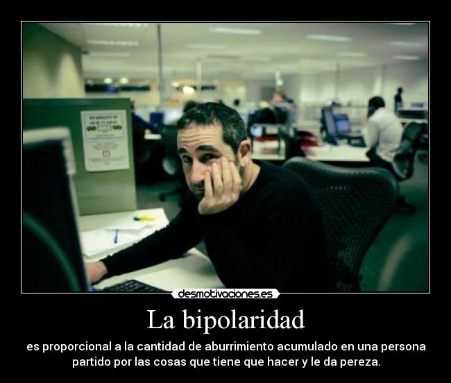La bipolaridad - es proporcional a la cantidad de aburrimiento acumulado en una persona
partido por las cosas que tiene que hacer y le da pereza.