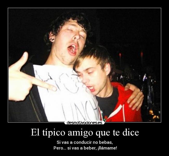 El típico amigo que te dice - Si vas a conducir no bebas,
Pero... si vas a beber, ¡llámame!