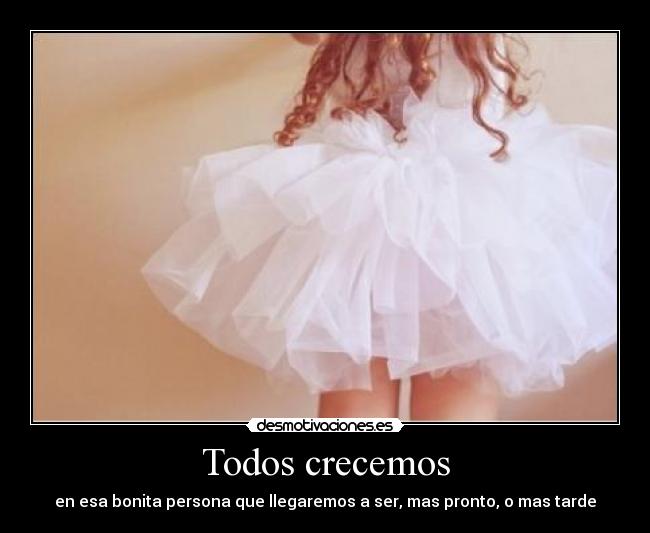 Todos crecemos - en esa bonita persona que llegaremos a ser, mas pronto, o mas tarde