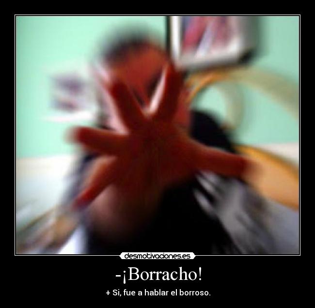 -¡Borracho! - + Si, fue a hablar el borroso.