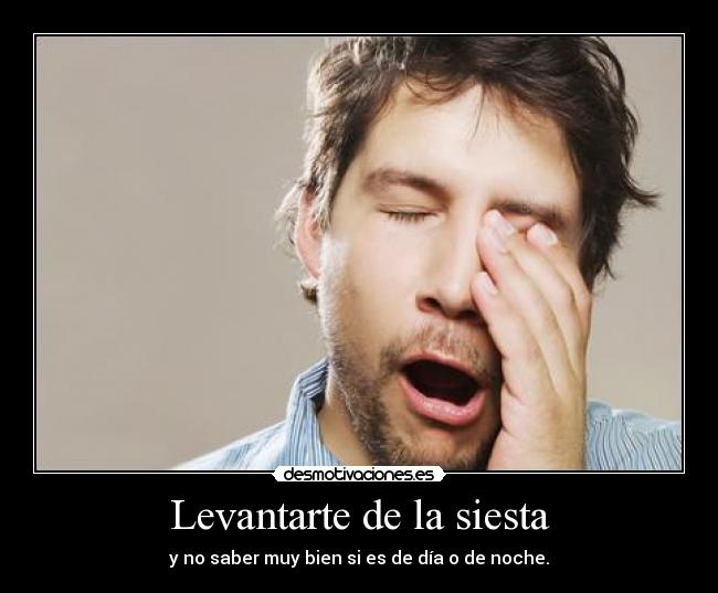 Levantarte de la siesta - y no saber muy bien si es de día o de noche.