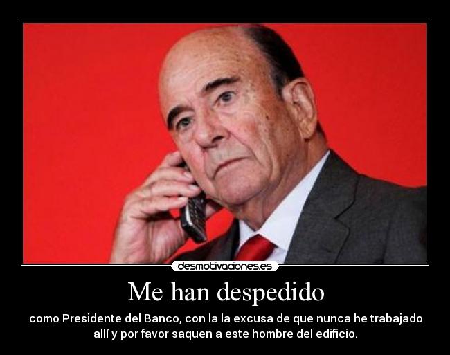 Me han despedido - como Presidente del Banco, con la la excusa de que nunca he trabajado
allí y por favor saquen a este hombre del edificio.