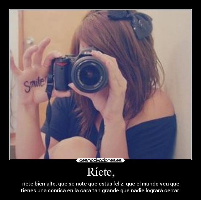Ríete, - ríete bien alto, que se note que estás feliz, que el mundo vea que
tienes una sonrisa en la cara tan grande que nadie logrará cerrar.