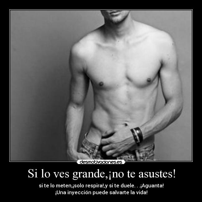 Si lo ves grande,¡no te asustes! - si te lo meten,¡solo respira!,y si te duele. . .¡Aguanta!
¡Una inyección puede salvarte la vida!