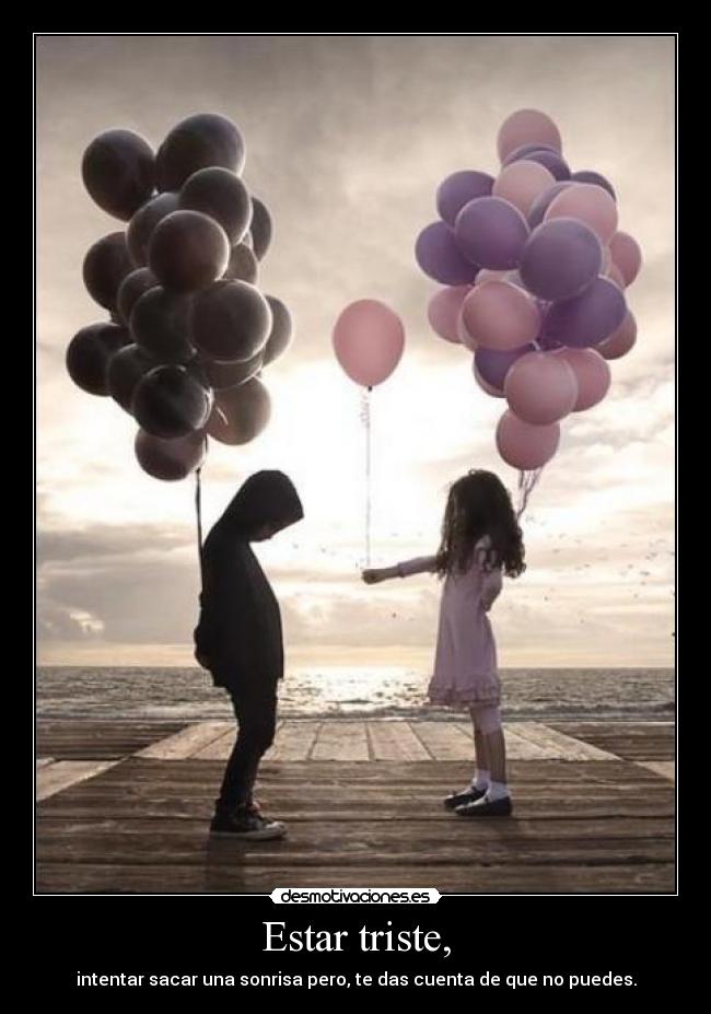 Estar triste, - intentar sacar una sonrisa pero, te das cuenta de que no puedes.