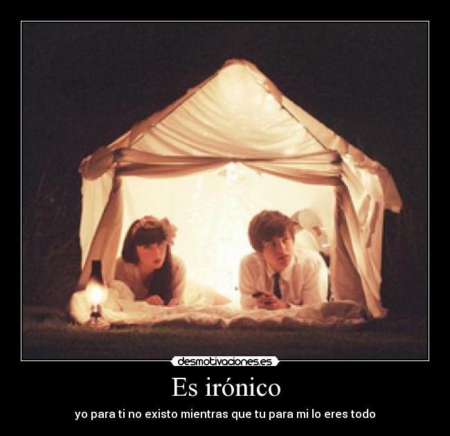 Es irónico - yo para ti no existo mientras que tu para mi lo eres todo