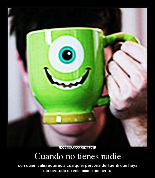 Cuando no tienes nadie - con quien salir,recurres a cualquier persona del tuenti que haya
connectado en ese mismo momento.