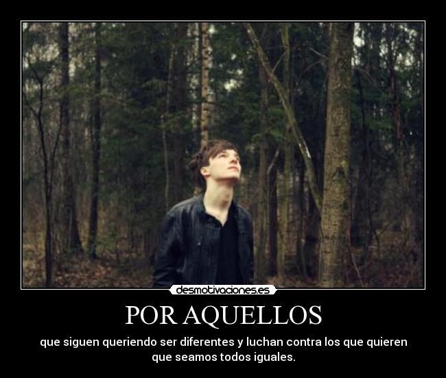 POR AQUELLOS - que siguen queriendo ser diferentes y luchan contra los que quieren
que seamos todos iguales.