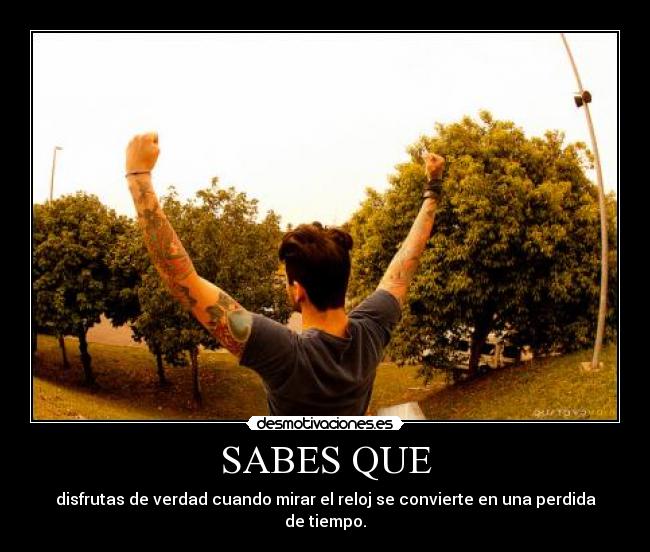 SABES QUE - disfrutas de verdad cuando mirar el reloj se convierte en una perdida de tiempo.