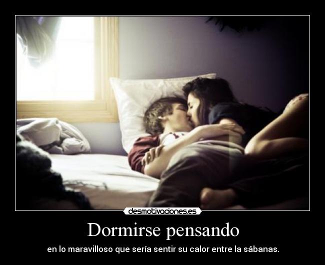 Dormirse pensando - en lo maravilloso que sería sentir su calor entre la sábanas.