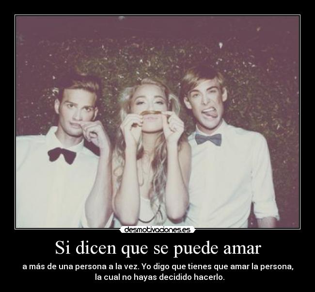 Si dicen que se puede amar - a más de una persona a la vez. Yo digo que tienes que amar la persona,
la cual no hayas decidido hacerlo.