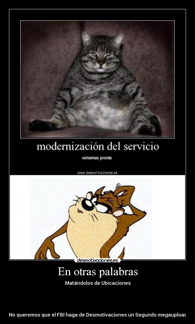 En otras palabras - Matándolos de Ubicaciones
No queremos que el FBI haga de Desmotivaciones un Segundo megaupload