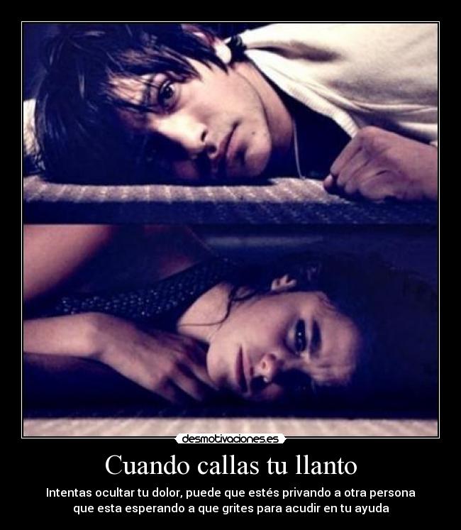 Cuando callas tu llanto - Intentas ocultar tu dolor, puede que estés privando a otra persona
que esta esperando a que grites para acudir en tu ayuda