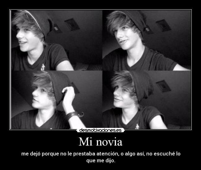 Mi novia - me dejó porque no le prestaba atención, o algo así, no escuché lo que me dijo.