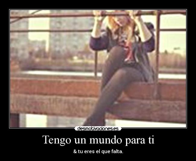 Tengo un mundo para ti - & tu eres el que falta.