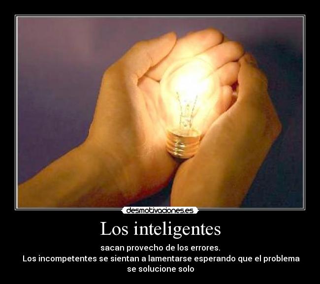 Los inteligentes - sacan provecho de los errores.
Los incompetentes se sientan a lamentarse esperando que el problema
se solucione solo