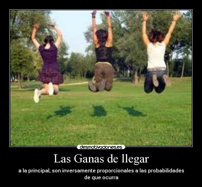 Las Ganas de llegar - a la principal, son inversamente proporcionales a las probabilidades de que ocurra