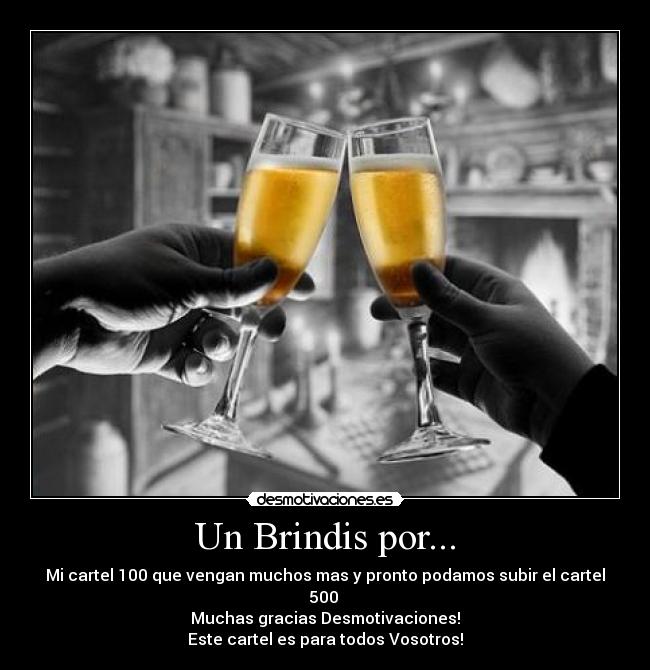 Un Brindis por... - Mi cartel 100 que vengan muchos mas y pronto podamos subir el cartel 500 
Muchas gracias Desmotivaciones!
Este cartel es para todos Vosotros!