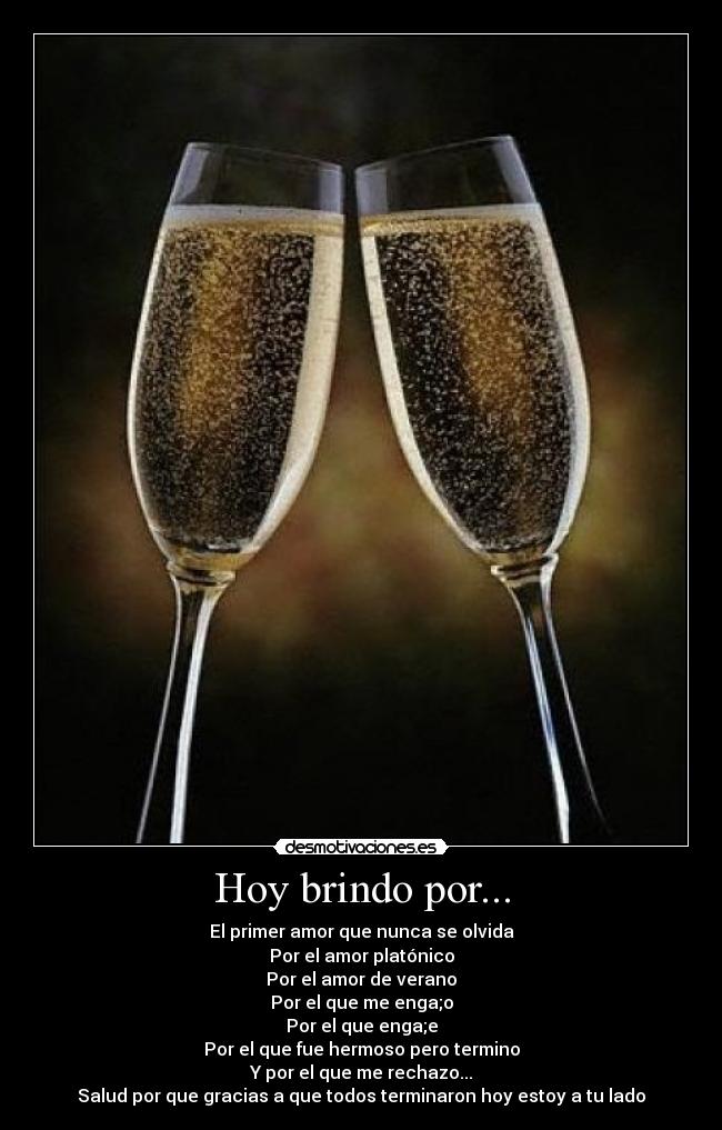 Hoy brindo por... - El primer amor que nunca se olvida
Por el amor platónico
Por el amor de verano
Por el que me enga;o
Por el que enga;e
Por el que fue hermoso pero termino
Y por el que me rechazo...
Salud por que gracias a que todos terminaron hoy estoy a tu lado