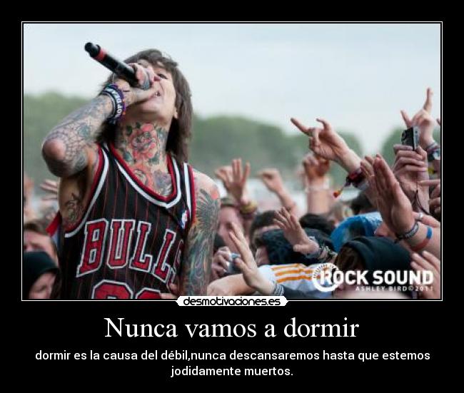 Nunca vamos a dormir - dormir es la causa del débil,nunca descansaremos hasta que estemos
jodidamente muertos.