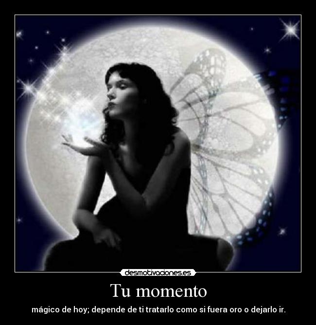 Tu momento - mágico de hoy; depende de ti tratarlo como si fuera oro o dejarlo ir.