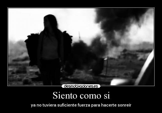 Siento como si - ya no tuviera suficiente fuerza para hacerte sonreír