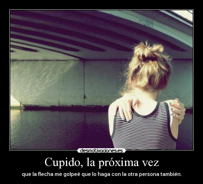 Cupido, la próxima vez - que la flecha me golpeé que lo haga con la otra persona también.