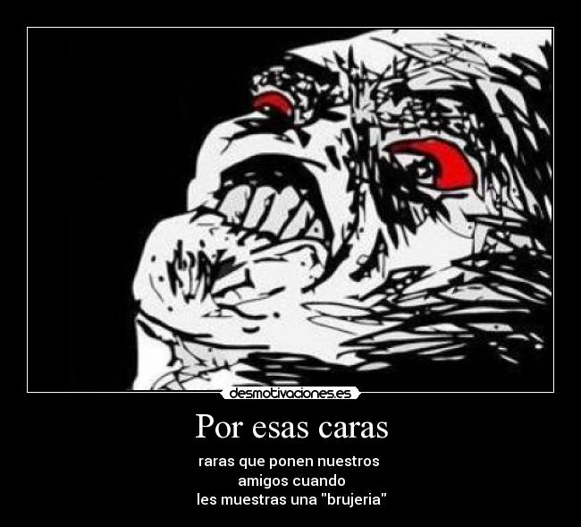 Por esas caras - raras que ponen nuestros 
amigos cuando
les muestras una brujeria