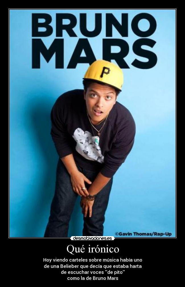 Qué irónico - Hoy viendo carteles sobre música había uno
de una Belieber que decía que estaba harta
de escuchar voces de pito
como la de Bruno Mars