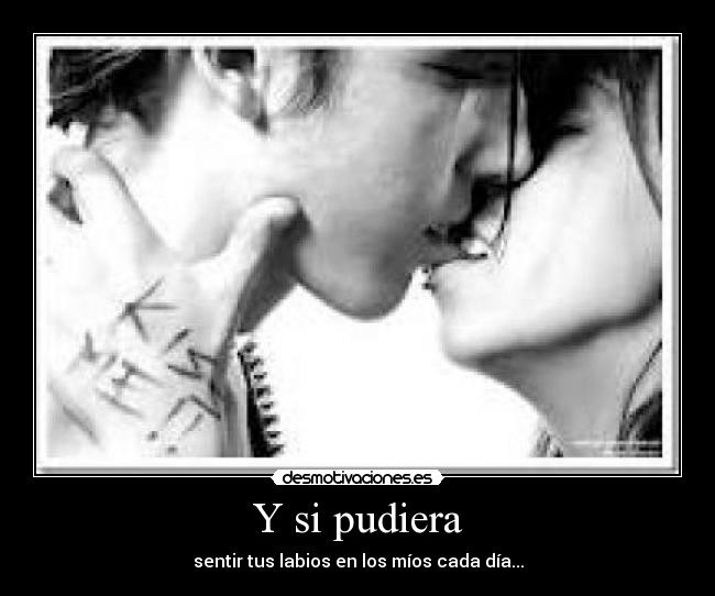 Y si pudiera - sentir tus labios en los míos cada día...