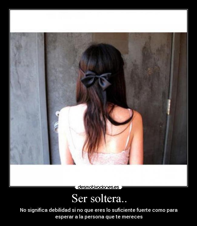 Ser soltera.. - No significa debilidad si no que eres lo suficiente fuerte como para
esperar a la persona que te mereces