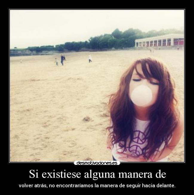 Si existiese alguna manera de - volver atrás, no encontraríamos la manera de seguir hacia delante.