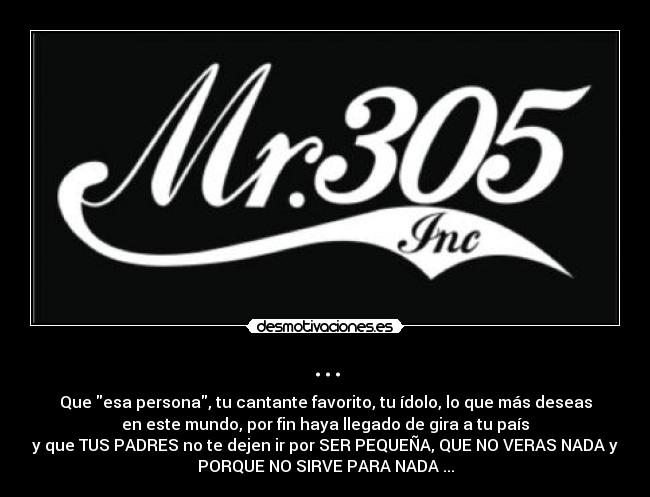 ... - Que esa persona, tu cantante favorito, tu ídolo, lo que más deseas
en este mundo, por fin haya llegado de gira a tu país
y que TUS PADRES no te dejen ir por SER PEQUEÑA, QUE NO VERAS NADA y
PORQUE NO SIRVE PARA NADA ...
