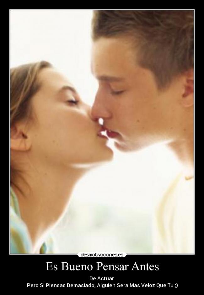 Es Bueno Pensar Antes - De Actuar
Pero Si Piensas Demasiado, Alguien Sera Mas Veloz Que Tu ;)