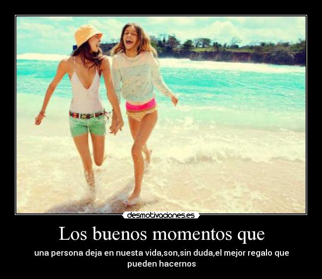 Los buenos momentos que - una persona deja en nuesta vida,son,sin duda,el mejor regalo que pueden hacernos