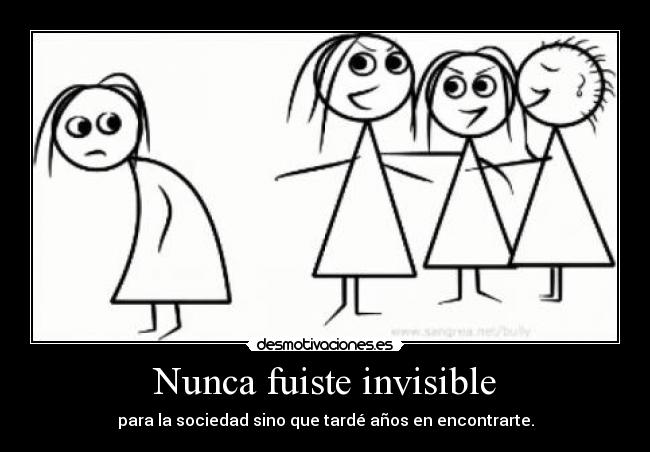 Nunca fuiste invisible - para la sociedad sino que tardé años en encontrarte.