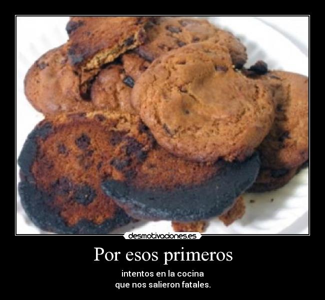 Por esos primeros - intentos en la cocina
que nos salieron fatales.