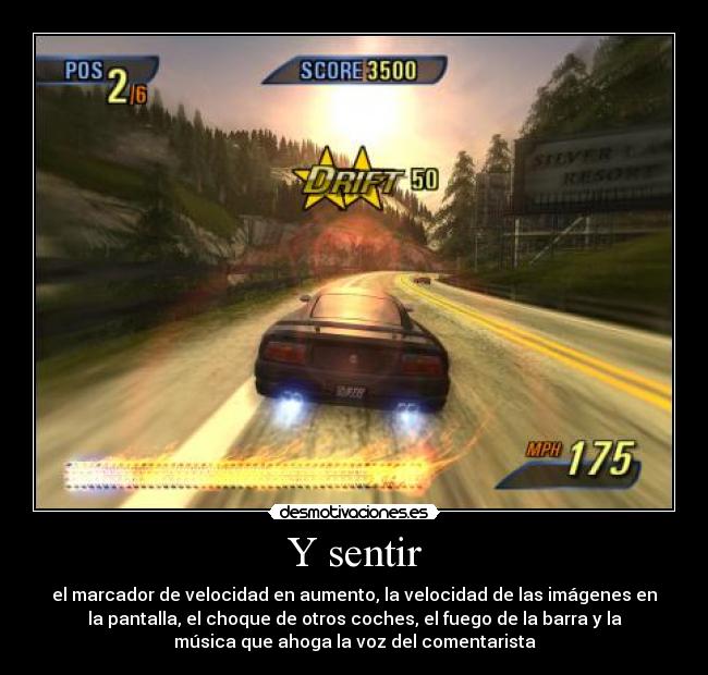 Y sentir - el marcador de velocidad en aumento, la velocidad de las imágenes en
la pantalla, el choque de otros coches, el fuego de la barra y la
música que ahoga la voz del comentarista